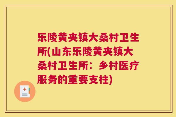 乐陵黄夹镇大桑村卫生所(山东乐陵黄夹镇大桑村卫生所:乡村医疗服务的重要支柱) 乐陵黄夹镇大桑村卫生所(山东乐陵黄夹镇大桑村卫生所:乡村医疗服务的重要支柱)