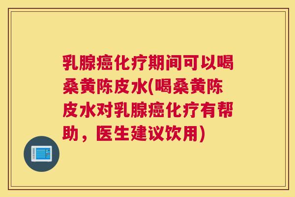 乳腺期间可以喝桑黄陈皮水(喝桑黄陈皮水对乳腺有帮助,医生建议饮用) 乳腺期间可以喝桑黄陈皮水(喝桑黄陈皮水对乳腺有帮助,医生建议饮用)