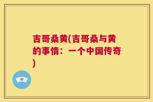 吉哥桑黄(吉哥桑与黄的事情：一个中国传奇)