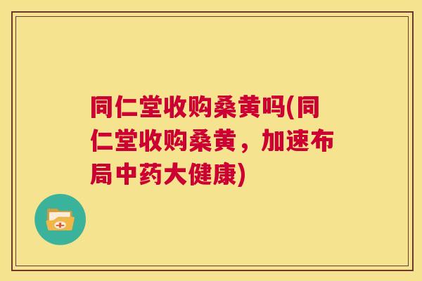 同仁堂收购桑黄吗(同仁堂收购桑黄，加速布局大健康)