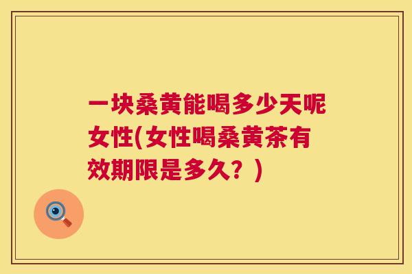 一块桑黄能喝多少天呢女性(女性喝桑黄茶有效期限是多久?) 一块桑黄能喝多少天呢女性(女性喝桑黄茶有效期限是多久?)