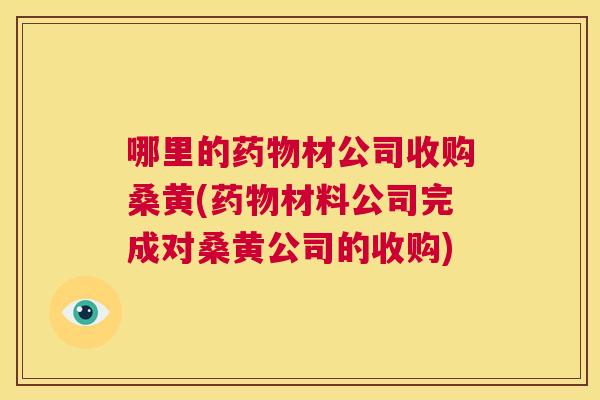 哪里的材公司收购桑黄(材料公司完成对桑黄公司的收购) 哪里的材公司收购桑黄(材料公司完成对桑黄公司的收购)