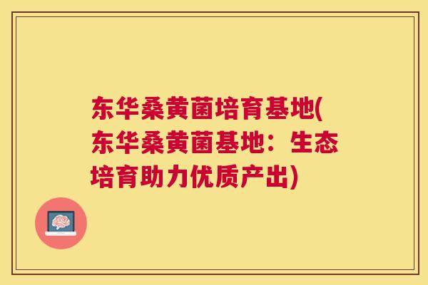 东华桑黄菌培育基地(东华桑黄菌基地:生态培育助力优质产出) 东华桑黄菌培育基地(东华桑黄菌基地:生态培育助力优质产出)
