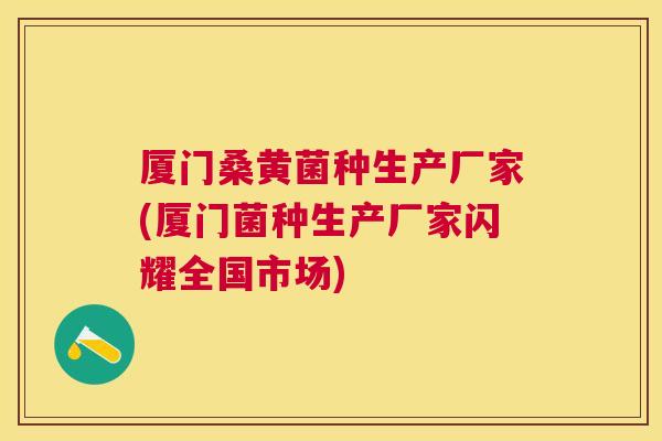 厦门桑黄菌种生产厂家(厦门菌种生产厂家闪耀全国市场) 厦门桑黄菌种生产厂家(厦门菌种生产厂家闪耀全国市场)