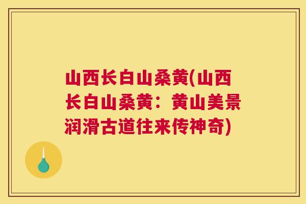 山西长白山桑黄(山西长白山桑黄:黄山美景润滑古道往来传神奇) 山西长白山桑黄(山西长白山桑黄:黄山美景润滑古道往来传神奇)