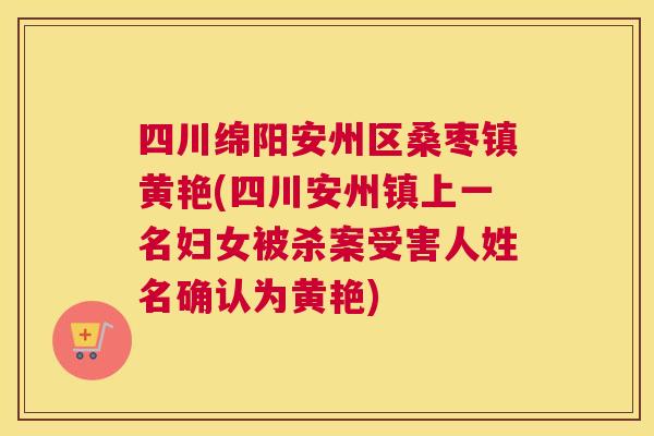 四川绵阳安州区桑枣镇黄艳(四川安州镇上一名妇女被杀案受害人姓名确认为黄艳) 四川绵阳安州区桑枣镇黄艳(四川安州镇上一名妇女被杀案受害人姓名确认为黄艳)