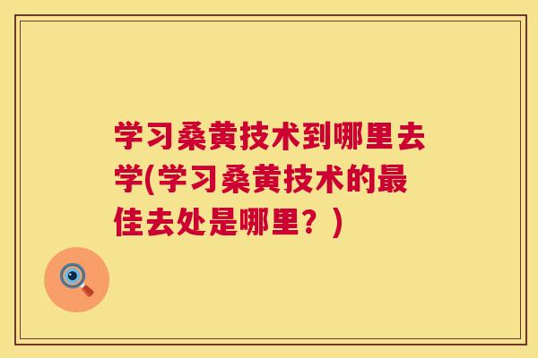 学习桑黄技术到哪里去学(学习桑黄技术的佳去处是哪里?) 学习桑黄技术到哪里去学(学习桑黄技术的佳去处是哪里?)