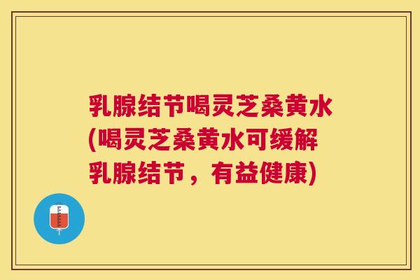 乳腺结节喝灵芝桑黄水(喝灵芝桑黄水可缓解乳腺结节,有益健康) 乳腺结节喝灵芝桑黄水(喝灵芝桑黄水可缓解乳腺结节,有益健康)