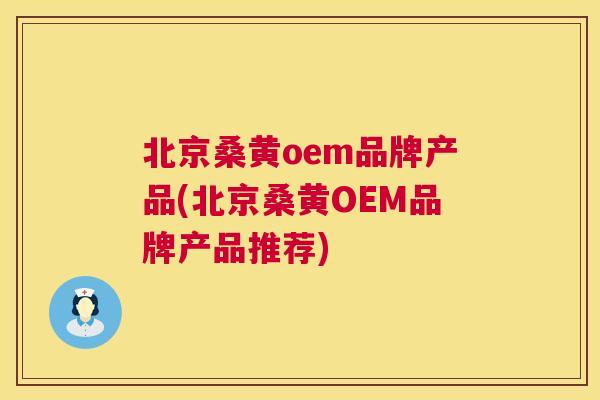 北京桑黄oem品牌产品(北京桑黄OEM品牌产品推荐)