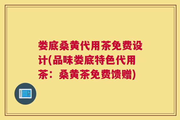 娄底桑黄代用茶免费设计(品味娄底特色代用茶：桑黄茶免费馈赠)