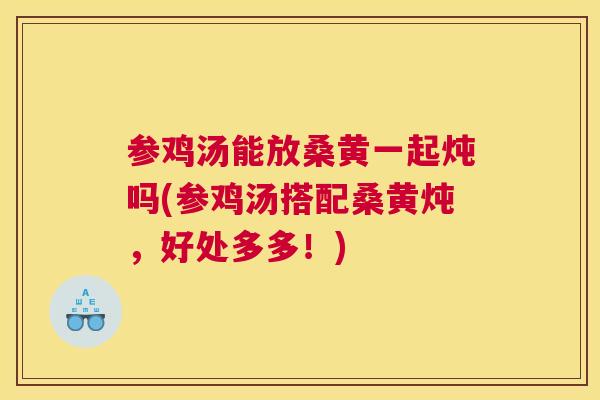 参鸡汤能放桑黄一起炖吗(参鸡汤搭配桑黄炖,好处多多!) 参鸡汤能放桑黄一起炖吗(参鸡汤搭配桑黄炖,好处多多!)