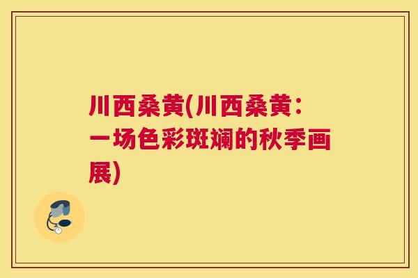 川西桑黄(川西桑黄:一场色彩斑斓的秋季画展) 川西桑黄(川西桑黄:一场色彩斑斓的秋季画展)