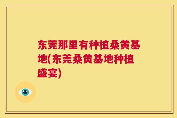 东莞那里有种植桑黄基地(东莞桑黄基地种植盛宴) 东莞那里有种植桑黄基地(东莞桑黄基地种植盛宴)