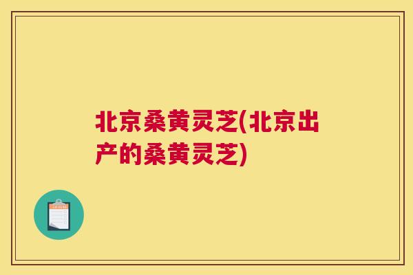 北京桑黄灵芝(北京出产的桑黄灵芝) 北京桑黄灵芝(北京出产的桑黄灵芝)