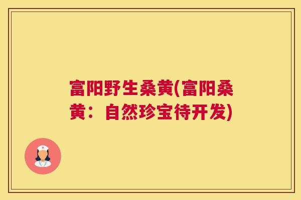 富阳野生桑黄(富阳桑黄:自然珍宝待开发) 富阳野生桑黄(富阳桑黄:自然珍宝待开发)
