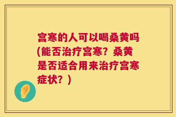 宫寒的人可以喝桑黄吗(能否宫寒?桑黄是否适合用来宫寒症状?) 宫寒的人可以喝桑黄吗(能否宫寒?桑黄是否适合用来宫寒症状?)