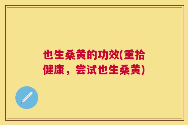 也生桑黄的功效(重拾健康,尝试也生桑黄) 也生桑黄的功效(重拾健康,尝试也生桑黄)