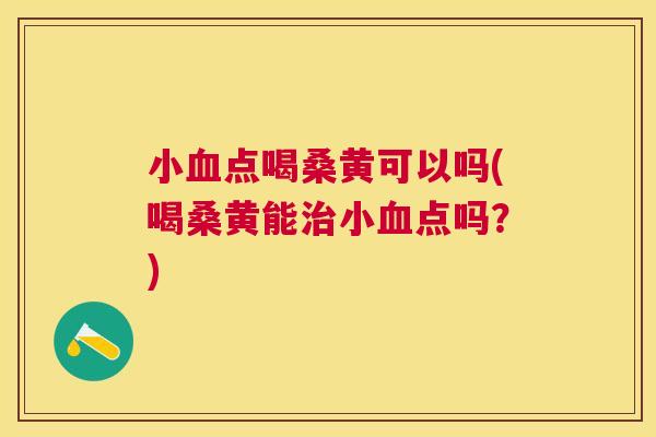 小点喝桑黄可以吗(喝桑黄能小点吗?) 小点喝桑黄可以吗(喝桑黄能小点吗?)