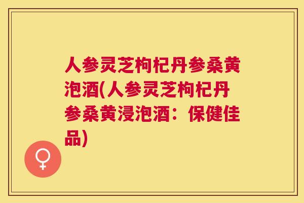 人参灵芝枸杞丹参桑黄泡酒(人参灵芝枸杞丹参桑黄浸泡酒:保健佳品) 人参灵芝枸杞丹参桑黄泡酒(人参灵芝枸杞丹参桑黄浸泡酒:保健佳品)