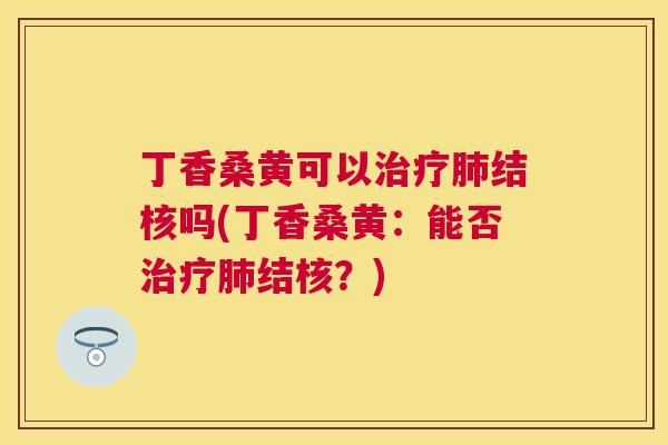 丁香桑黄可以结核吗(丁香桑黄:能否结核?) 丁香桑黄可以结核吗(丁香桑黄:能否结核?)