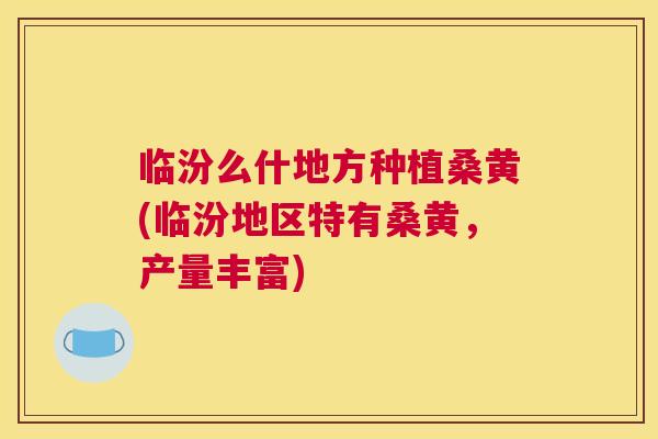 临汾么什地方种植桑黄(临汾地区特有桑黄,产量丰富) 临汾么什地方种植桑黄(临汾地区特有桑黄,产量丰富)