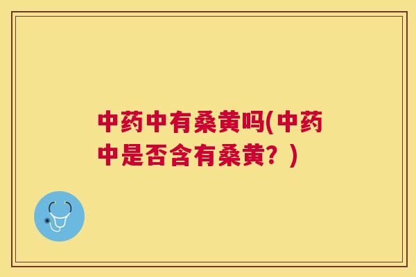 中有桑黄吗(中是否含有桑黄?) 中有桑黄吗(中是否含有桑黄?)