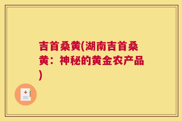 吉首桑黄(湖南吉首桑黄:神秘的黄金农产品) 吉首桑黄(湖南吉首桑黄:神秘的黄金农产品)