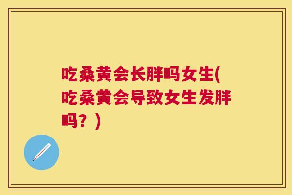吃桑黄会长胖吗女生(吃桑黄会导致女生发胖吗?) 吃桑黄会长胖吗女生(吃桑黄会导致女生发胖吗?)