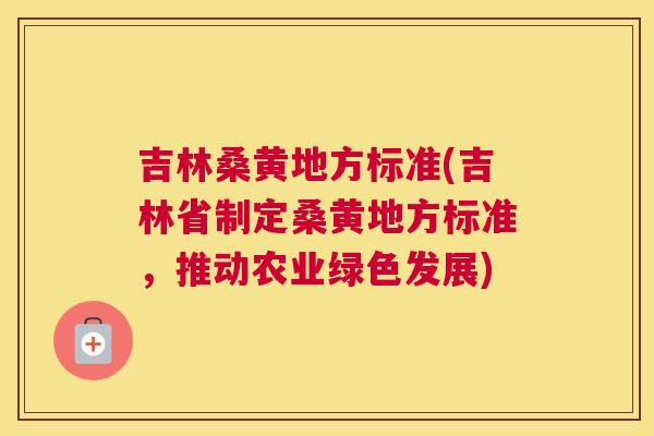 吉林桑黄地方标准(吉林省制定桑黄地方标准,推动农业绿色发展) 吉林桑黄地方标准(吉林省制定桑黄地方标准,推动农业绿色发展)