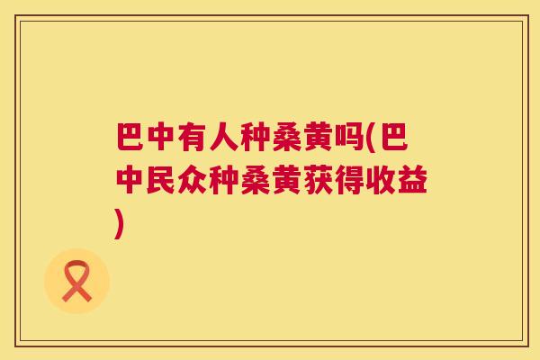 巴中有人种桑黄吗(巴中民众种桑黄获得收益) 巴中有人种桑黄吗(巴中民众种桑黄获得收益)