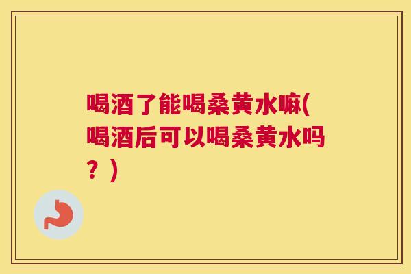 喝酒了能喝桑黄水嘛(喝酒后可以喝桑黄水吗?) 喝酒了能喝桑黄水嘛(喝酒后可以喝桑黄水吗?)