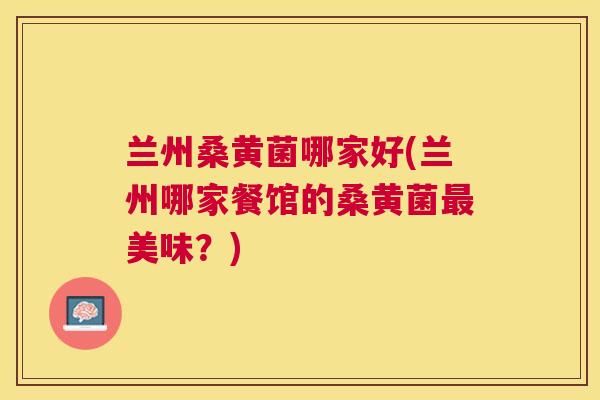 兰州桑黄菌哪家好(兰州哪家餐馆的桑黄菌美味?) 兰州桑黄菌哪家好(兰州哪家餐馆的桑黄菌美味?)