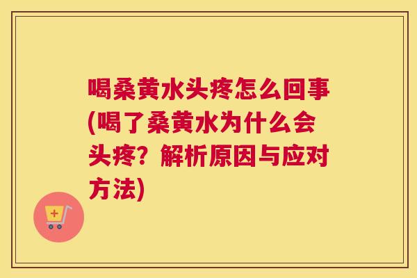喝桑黄水头疼怎么回事(喝了桑黄水为什么会头疼?解析原因与应对方法) 喝桑黄水头疼怎么回事(喝了桑黄水为什么会头疼?解析原因与应对方法)