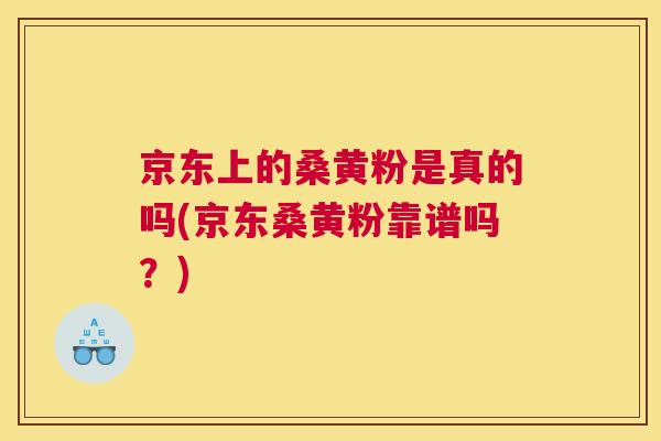 京东上的桑黄粉是真的吗(京东桑黄粉靠谱吗?) 京东上的桑黄粉是真的吗(京东桑黄粉靠谱吗?)
