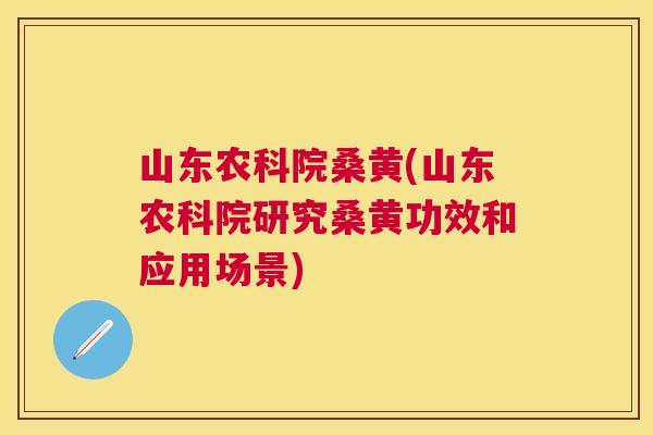 山东农科院桑黄(山东农科院研究桑黄功效和应用场景) 山东农科院桑黄(山东农科院研究桑黄功效和应用场景)
