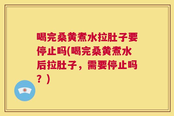 喝完桑黄煮水拉肚子要停止吗(喝完桑黄煮水后拉肚子,需要停止吗?) 喝完桑黄煮水拉肚子要停止吗(喝完桑黄煮水后拉肚子,需要停止吗?)