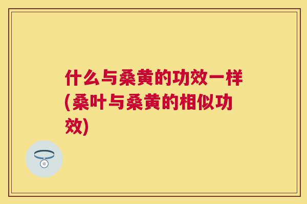 什么与桑黄的功效一样(桑叶与桑黄的相似功效) 什么与桑黄的功效一样(桑叶与桑黄的相似功效)