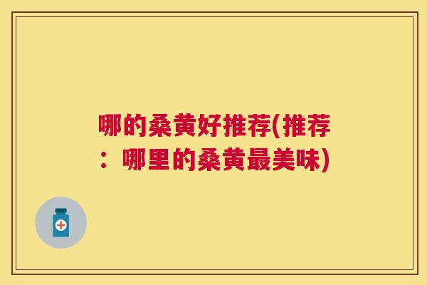 哪的桑黄好推荐(推荐:哪里的桑黄美味) 哪的桑黄好推荐(推荐:哪里的桑黄美味)