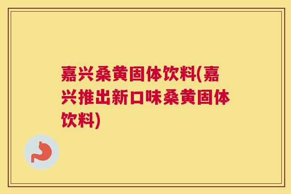嘉兴桑黄固体饮料(嘉兴推出新口味桑黄固体饮料) 嘉兴桑黄固体饮料(嘉兴推出新口味桑黄固体饮料)