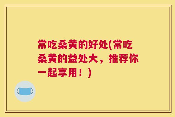 常吃桑黄的好处(常吃桑黄的益处大,推荐你一起享用!) 常吃桑黄的好处(常吃桑黄的益处大,推荐你一起享用!)