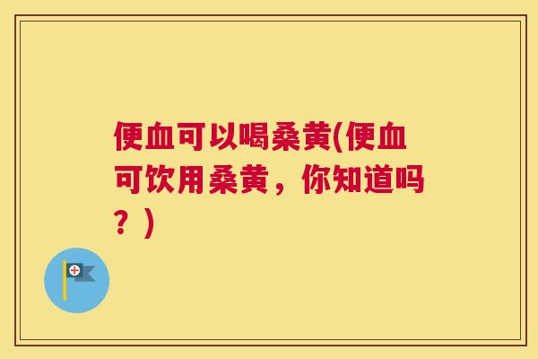 便可以喝桑黄(便可饮用桑黄,你知道吗?) 便可以喝桑黄(便可饮用桑黄,你知道吗?)