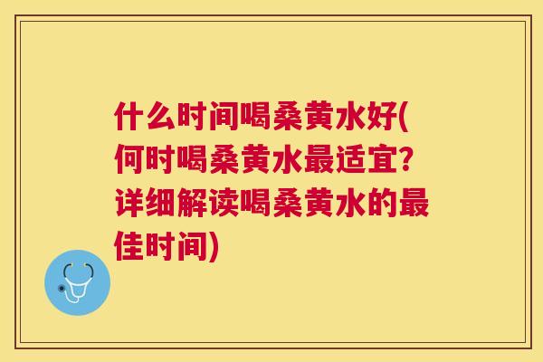 什么时间喝桑黄水好(何时喝桑黄水适宜?详细解读喝桑黄水的佳时间) 什么时间喝桑黄水好(何时喝桑黄水适宜?详细解读喝桑黄水的佳时间)