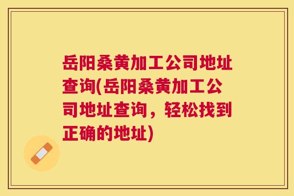 岳阳桑黄加工公司地址查询(岳阳桑黄加工公司地址查询,轻松找到正确的地址) 岳阳桑黄加工公司地址查询(岳阳桑黄加工公司地址查询,轻松找到正确的地址)