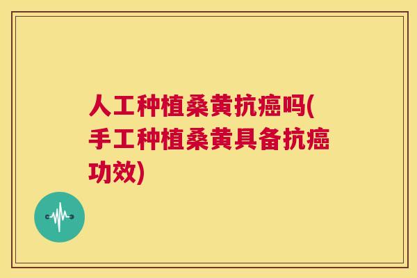 人工种植桑黄抗吗(手工种植桑黄具备抗功效) 人工种植桑黄抗吗(手工种植桑黄具备抗功效)
