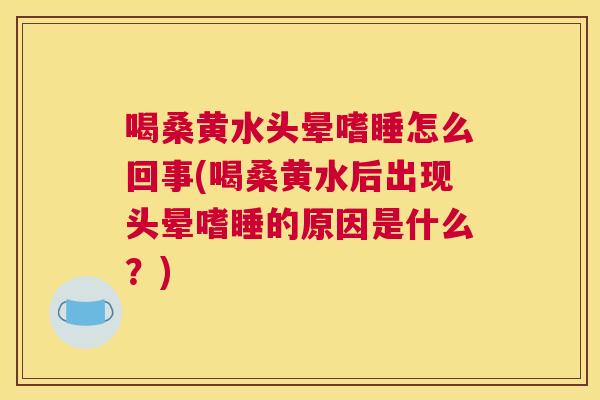 喝桑黄水头晕嗜睡怎么回事(喝桑黄水后出现头晕嗜睡的原因是什么?) 喝桑黄水头晕嗜睡怎么回事(喝桑黄水后出现头晕嗜睡的原因是什么?)