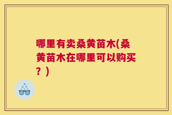 哪里有卖桑黄苗木(桑黄苗木在哪里可以购买?) 哪里有卖桑黄苗木(桑黄苗木在哪里可以购买?)