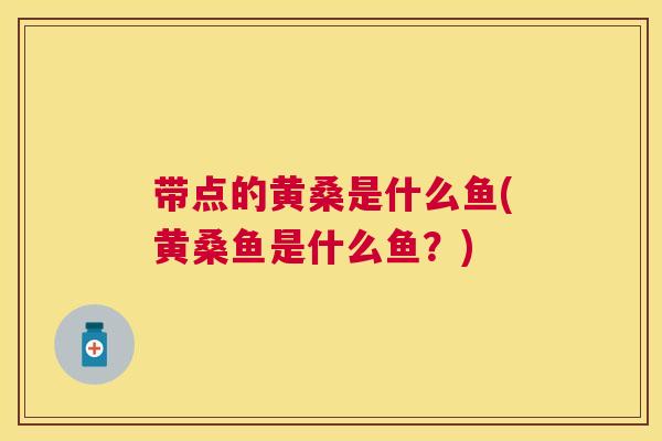 带点的黄桑是什么鱼(黄桑鱼是什么鱼?) 带点的黄桑是什么鱼(黄桑鱼是什么鱼?)