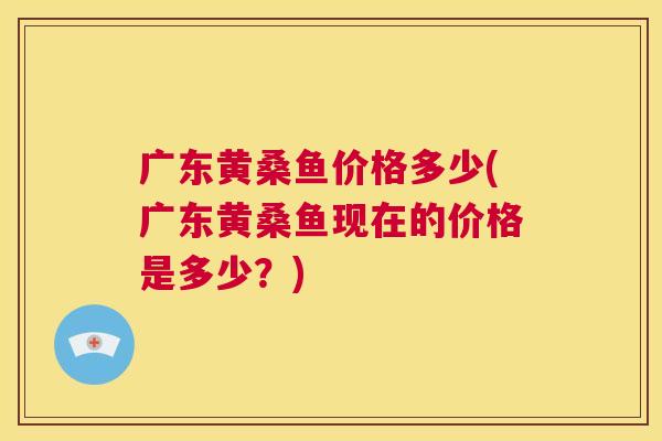 广东黄桑鱼价格多少(广东黄桑鱼现在的价格是多少?) 广东黄桑鱼价格多少(广东黄桑鱼现在的价格是多少?)