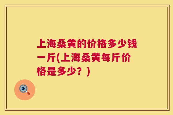 上海桑黄的价格多少钱一斤(上海桑黄每斤价格是多少?) 上海桑黄的价格多少钱一斤(上海桑黄每斤价格是多少?)