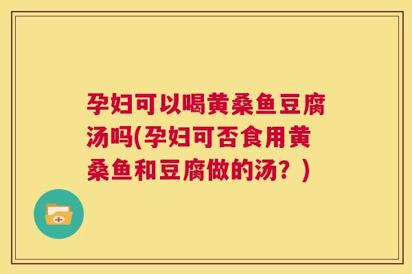 孕妇可以喝黄桑鱼豆腐汤吗(孕妇可否食用黄桑鱼和豆腐做的汤？)